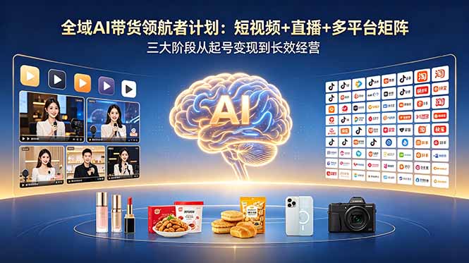 全域AI带货领航者计划：短视频+直播+多平台矩阵，三大阶段从起号变现到长效经营-项目网