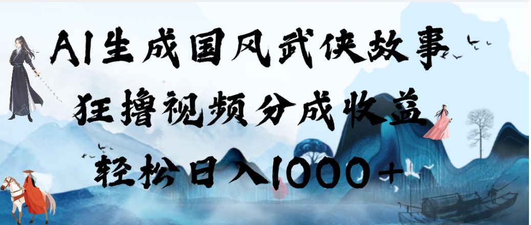 AI生成国风武侠故事，狂撸视频分成收益，轻松日入1000+！【可多平台分发】-项目网