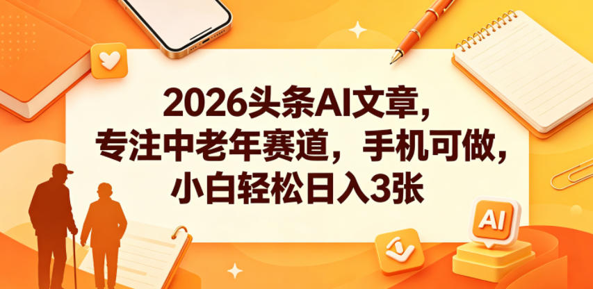 2026头条AI文章，专注中老年赛道，手机可做，小白轻松日入3张-项目网
