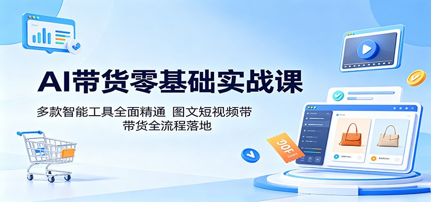 AI带货零基础实战课：多款智能工具全面精通，图文短视频带货全流程落地-项目网