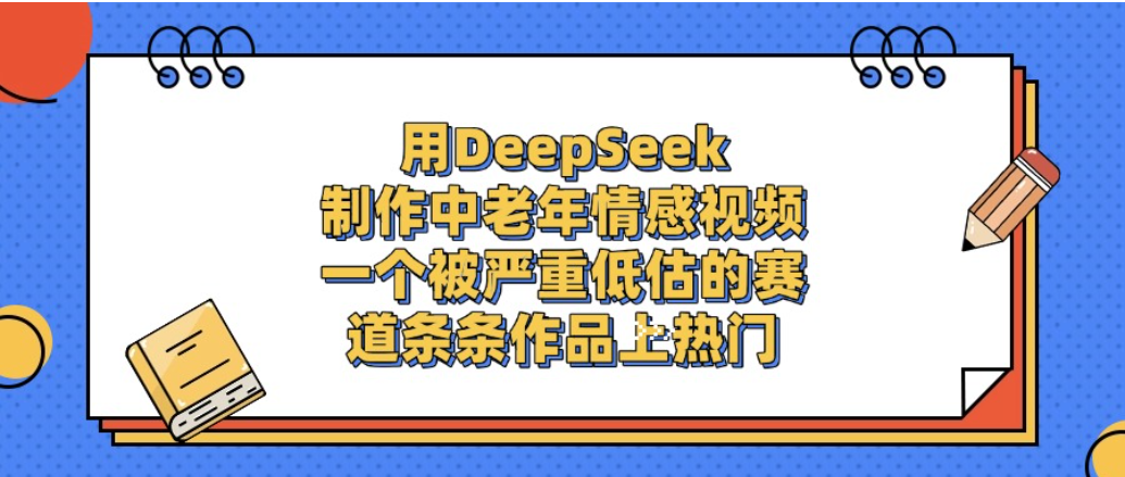 一个被严重低估的赛道,用DeepSeek制作中老年情感视频,条条作品上热门!-项目网