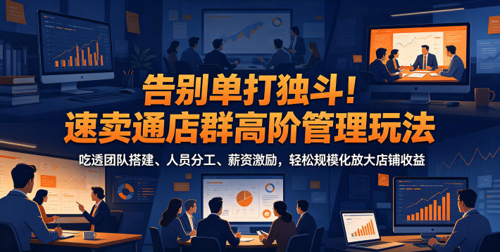 告别单打独斗！速卖通店群高阶管理玩法，吃透团队搭建、人员分工、薪资激励，轻松规模化放大店铺收益-项目网