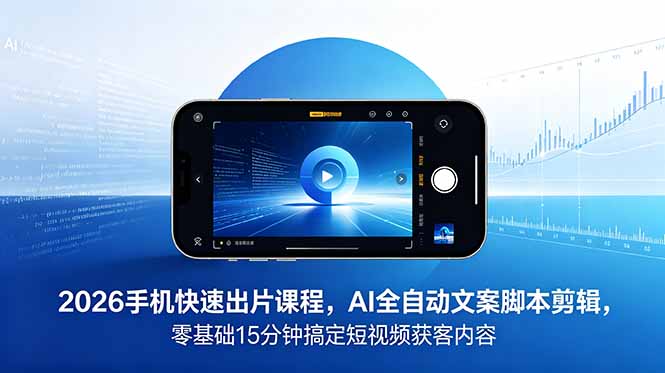 2026 手机快速出片课程，AI 全自动文案脚本剪辑，零基础 15 分钟搞定短视频获客内容-项目网