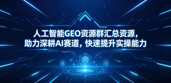 人工智能GEO资源群汇总资源，助力深耕AI赛道，快速提升实操能力-项目网
