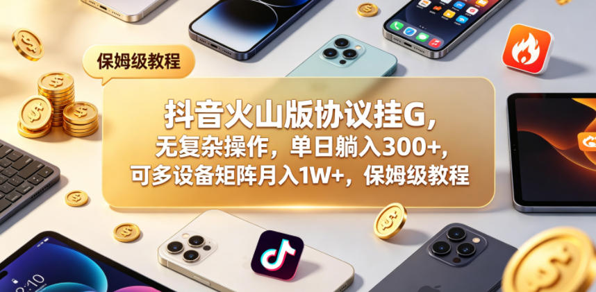 抖音火山版协议挂G，无复杂操作，单日躺入300+，可多设备矩阵月入1W+，保姆级教程【揭秘】-项目网