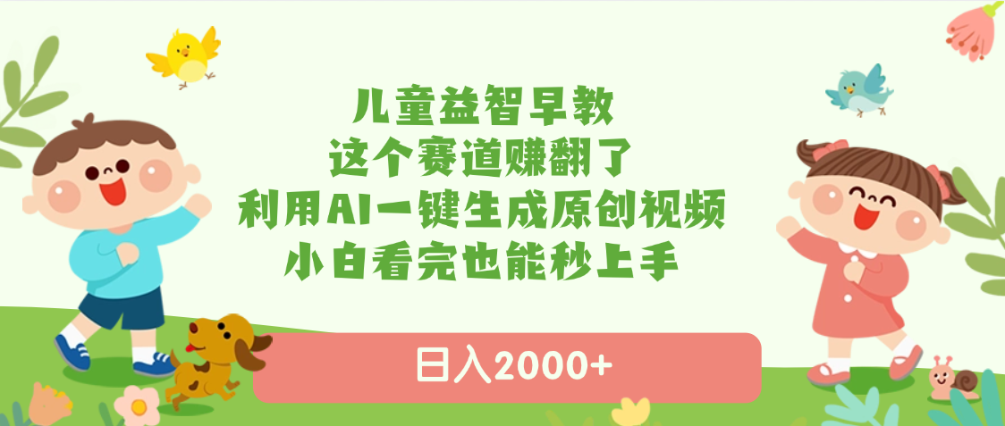 儿童益智早教，这个赛道赚翻了，利用AI一键生成原创视频，日入2000+，小白看完也能秒上手-项目网