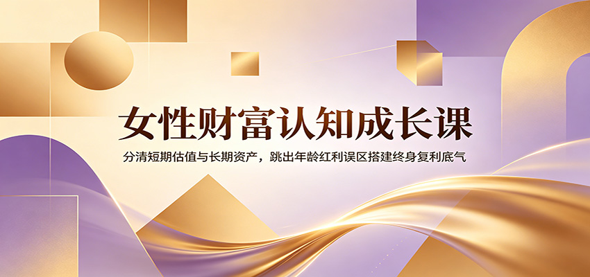 女性财富认知成长课：分清短期估值与长期资产，跳出年龄红利误区搭建终身复利底气-项目网