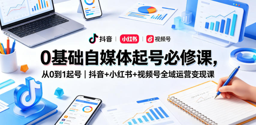 0基础自媒体起号必修课，从0到1起号｜抖音+小红书+视频号全域运营变现课-项目网