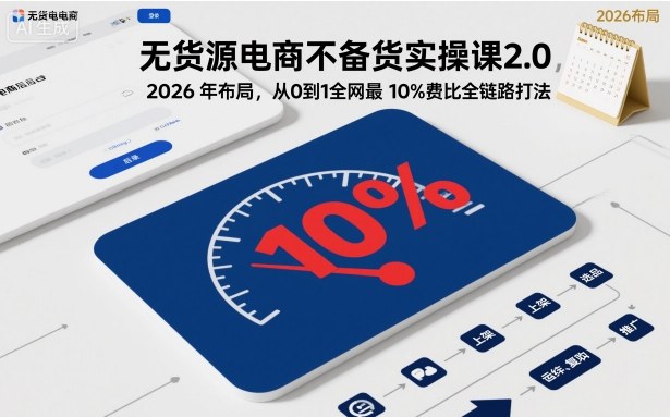 无货源电商不备货实操课2.0,2026年布局,从0到1全网最低10%费比全链路打法【更新26年6月16日】-项目网