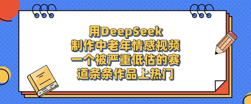 用DeepSeek制作,中老年情感视频,一个被严重低估的赛道,作品条条上热门-项目网