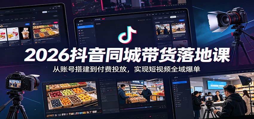2026抖音同城带货落地课：从账号搭建到付费投放，实现短视频全域爆单-项目网