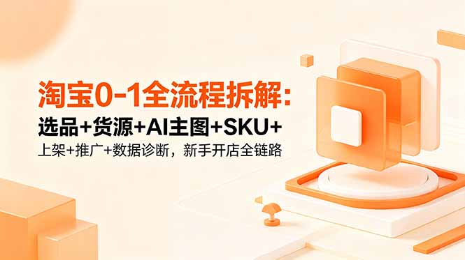淘宝0-1全流程拆解：选品+货源+AI主图+SKU+上架+推广+数据诊断，新手开店全链路-项目网