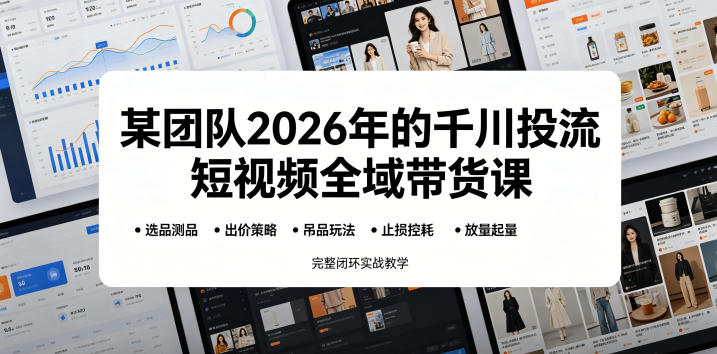 某团队2026年的千川投流短视频全域带货课，从选品测品、吊品玩法、止损控耗到放量起量，完整闭环实战教学-项目网