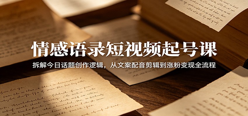 情感语录短视频起号课：拆解今日话题创作逻辑，从文案配音剪辑到涨粉变现全流程-项目网