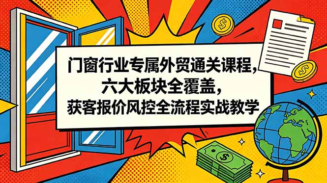 门窗行业专属外贸通关课程，六大板块全覆盖，获客报价风控全流程实战教学-项目网