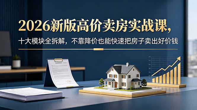 2026新版高价卖房实战课，十大模块全拆解，不靠降价也能快速把房子卖出好价钱-项目网
