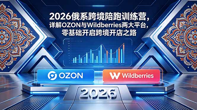 2026俄系跨境陪跑训练营，详解OZON与Wildberries两大平台，零基础开启跨境开店之路-项目网