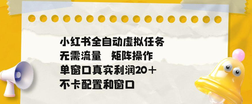 小红书全自动虚拟任务,矩阵操作无需流量,单窗口20+真实收益,不卡配置和窗口【揭秘】-项目网