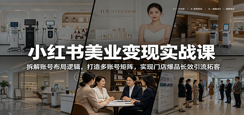 小红书美业变现实战课：拆解账号布局逻辑，打造多账号矩阵，实现门店爆品长效引流拓客-项目网