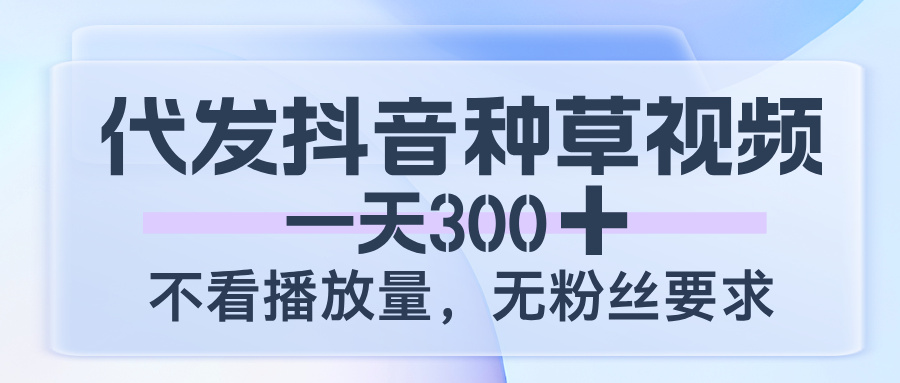 代发抖音种草视频，一天300，不看播放量，无粉丝要求-项目网
