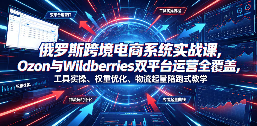 俄罗斯跨境电商系统实战课，Ozon与Wildberries双平台运营全覆盖，工具实操、权重优化、物流履约、店铺起量陪跑式教学-项目网