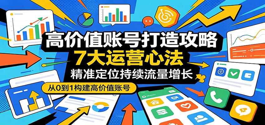 高价值账号打造攻略:7大运营心法,精准定位持续流量增长-项目网