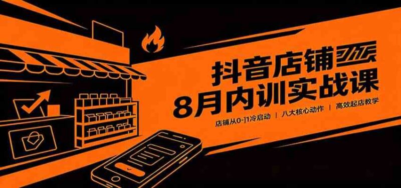 抖音店铺8月内训实战课:店铺从0-1冷启动,八大核心动作高效起店教学-项目网