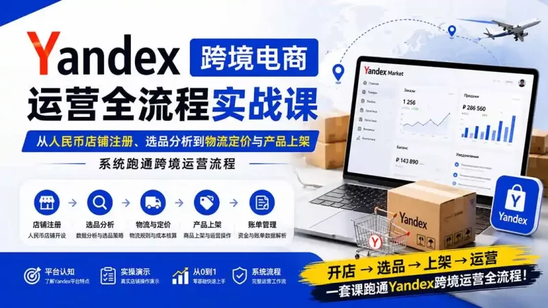 Yandex跨境电商运营全流程实战课:从人民币店铺注册、选品分析到物流定价与产品上架,系统跑通跨境运营流程-项目网