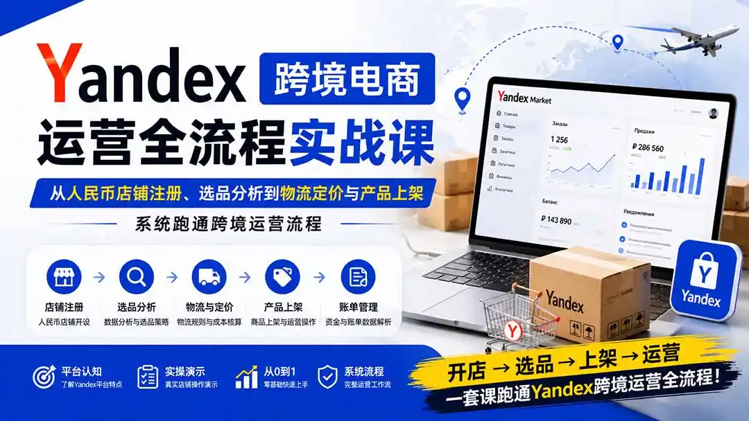 Yandex跨境电商运营全流程实战课：从人民币店铺注册、选品分析到物流定价与产品上架，系统跑通跨境运营流程-项目网